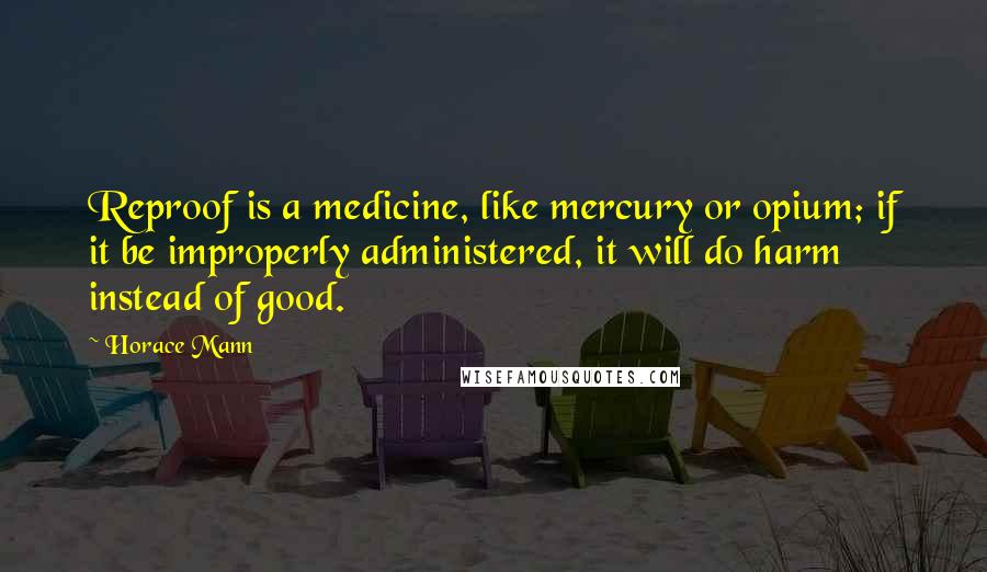 Horace Mann Quotes: Reproof is a medicine, like mercury or opium; if it be improperly administered, it will do harm instead of good.