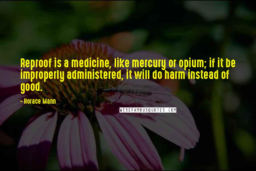 Horace Mann Quotes: Reproof is a medicine, like mercury or opium; if it be improperly administered, it will do harm instead of good.