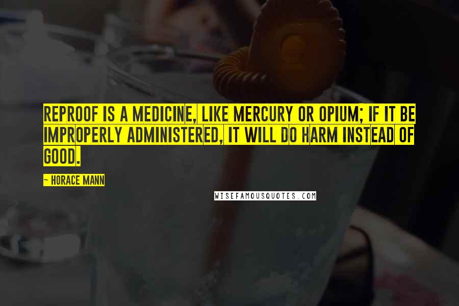 Horace Mann Quotes: Reproof is a medicine, like mercury or opium; if it be improperly administered, it will do harm instead of good.
