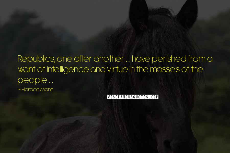 Horace Mann Quotes: Republics, one after another ... have perished from a want of intelligence and virtue in the masses of the people ...