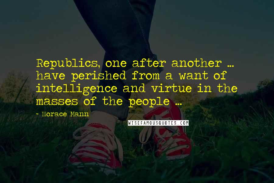 Horace Mann Quotes: Republics, one after another ... have perished from a want of intelligence and virtue in the masses of the people ...