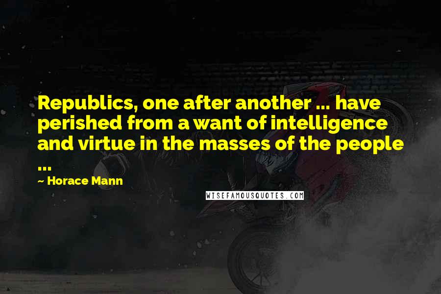 Horace Mann Quotes: Republics, one after another ... have perished from a want of intelligence and virtue in the masses of the people ...