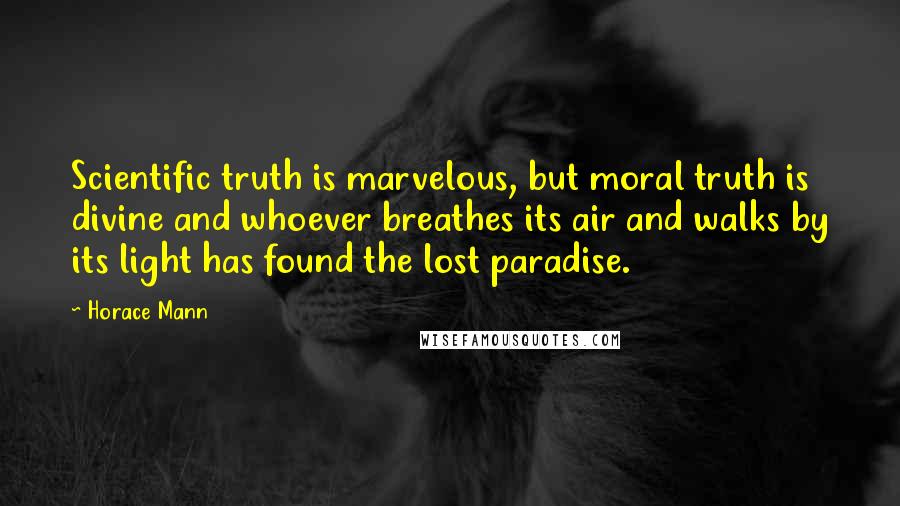 Horace Mann Quotes: Scientific truth is marvelous, but moral truth is divine and whoever breathes its air and walks by its light has found the lost paradise.