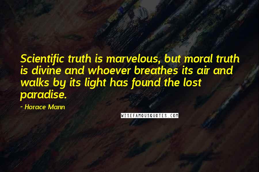 Horace Mann Quotes: Scientific truth is marvelous, but moral truth is divine and whoever breathes its air and walks by its light has found the lost paradise.