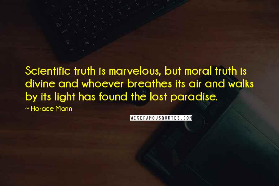 Horace Mann Quotes: Scientific truth is marvelous, but moral truth is divine and whoever breathes its air and walks by its light has found the lost paradise.