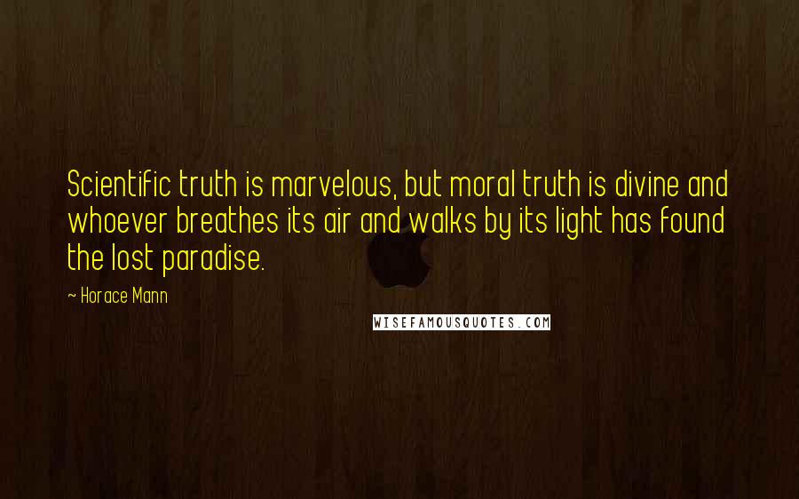 Horace Mann Quotes: Scientific truth is marvelous, but moral truth is divine and whoever breathes its air and walks by its light has found the lost paradise.