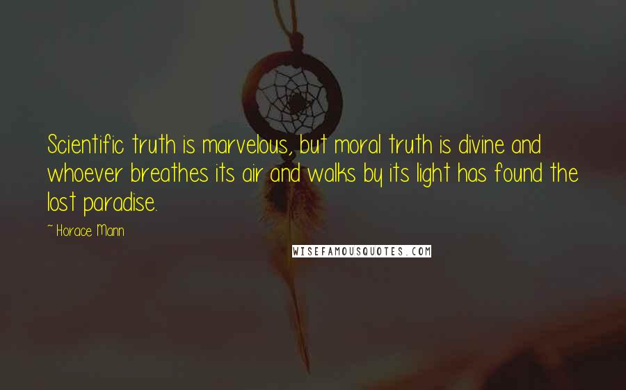 Horace Mann Quotes: Scientific truth is marvelous, but moral truth is divine and whoever breathes its air and walks by its light has found the lost paradise.