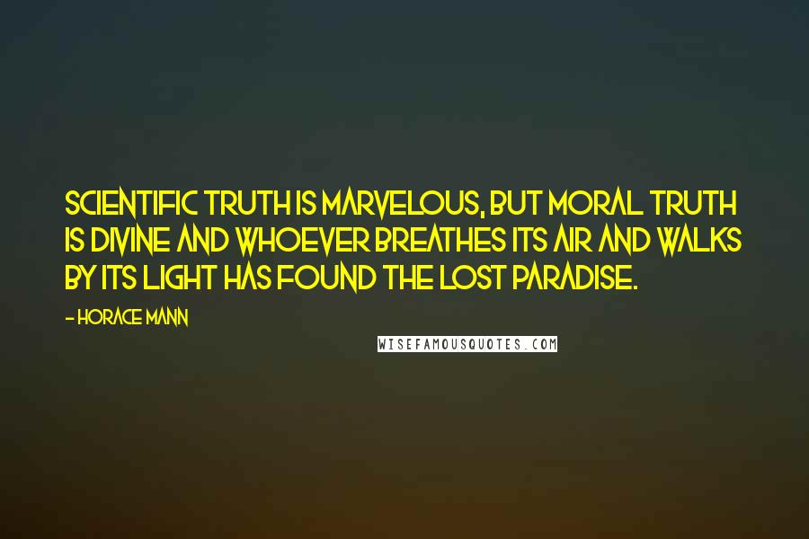 Horace Mann Quotes: Scientific truth is marvelous, but moral truth is divine and whoever breathes its air and walks by its light has found the lost paradise.