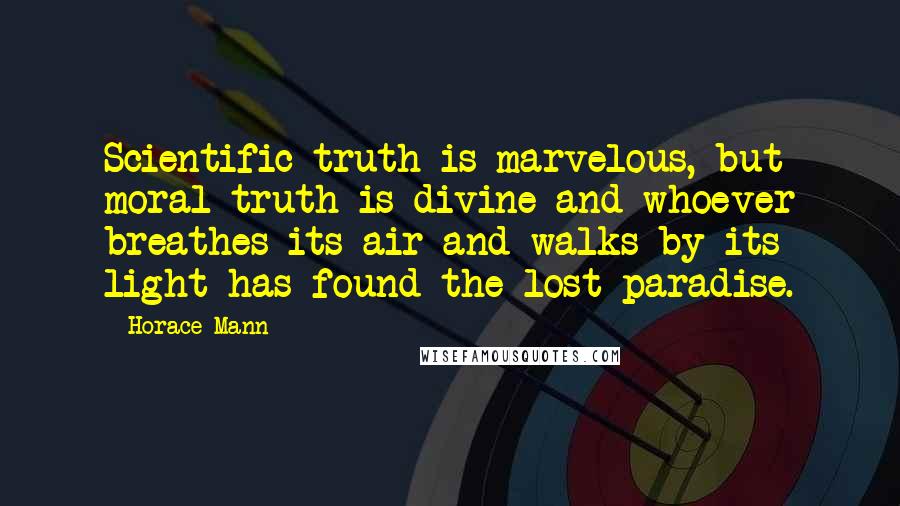 Horace Mann Quotes: Scientific truth is marvelous, but moral truth is divine and whoever breathes its air and walks by its light has found the lost paradise.