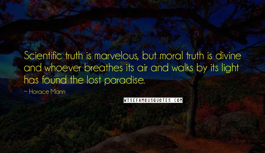 Horace Mann Quotes: Scientific truth is marvelous, but moral truth is divine and whoever breathes its air and walks by its light has found the lost paradise.