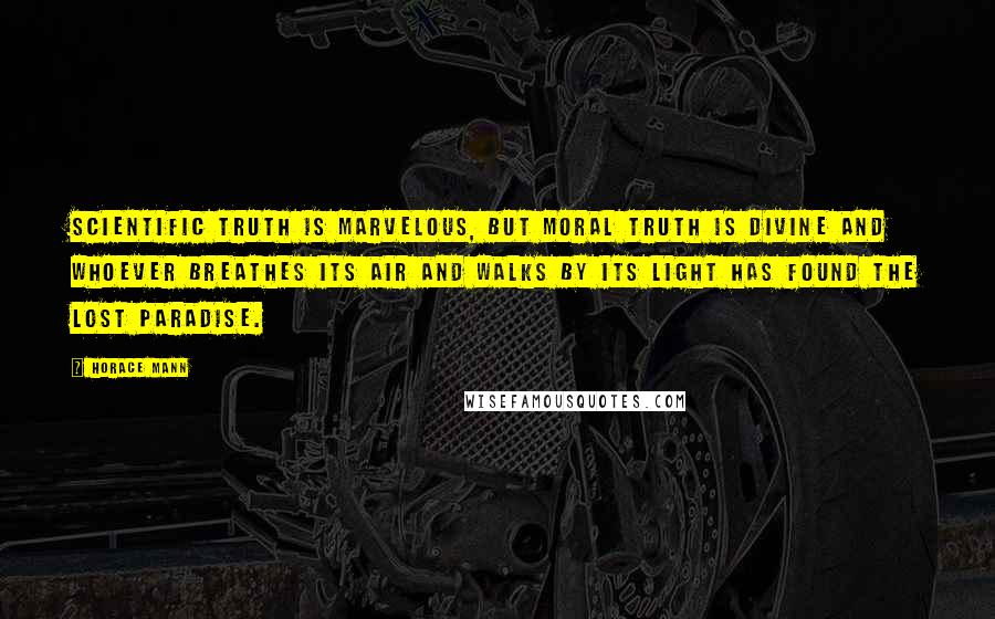 Horace Mann Quotes: Scientific truth is marvelous, but moral truth is divine and whoever breathes its air and walks by its light has found the lost paradise.