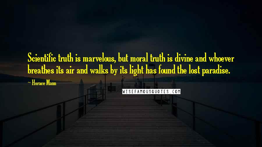 Horace Mann Quotes: Scientific truth is marvelous, but moral truth is divine and whoever breathes its air and walks by its light has found the lost paradise.