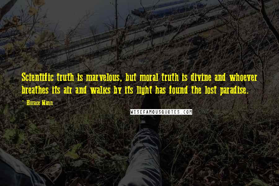 Horace Mann Quotes: Scientific truth is marvelous, but moral truth is divine and whoever breathes its air and walks by its light has found the lost paradise.