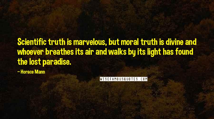 Horace Mann Quotes: Scientific truth is marvelous, but moral truth is divine and whoever breathes its air and walks by its light has found the lost paradise.