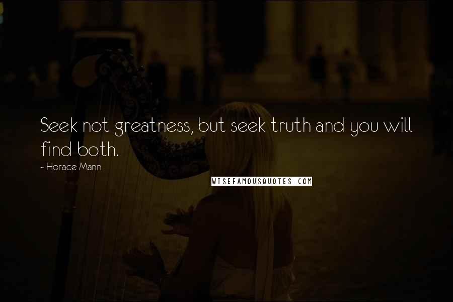 Horace Mann Quotes: Seek not greatness, but seek truth and you will find both.