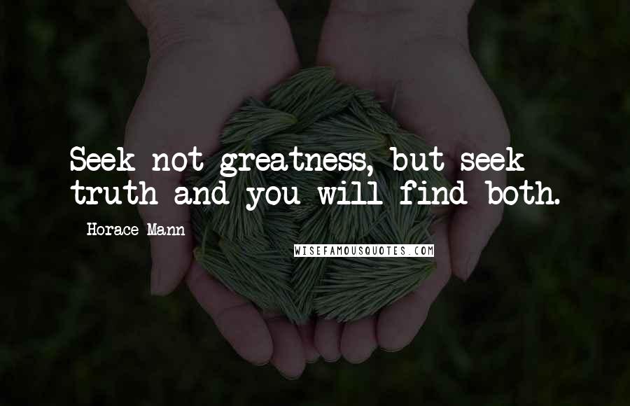 Horace Mann Quotes: Seek not greatness, but seek truth and you will find both.