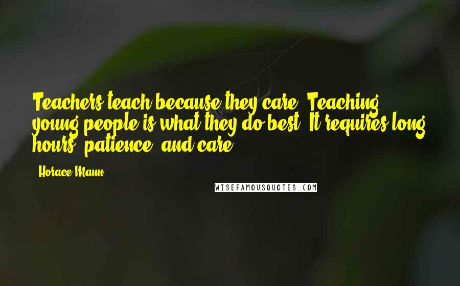 Horace Mann Quotes: Teachers teach because they care. Teaching young people is what they do best. It requires long hours, patience, and care.