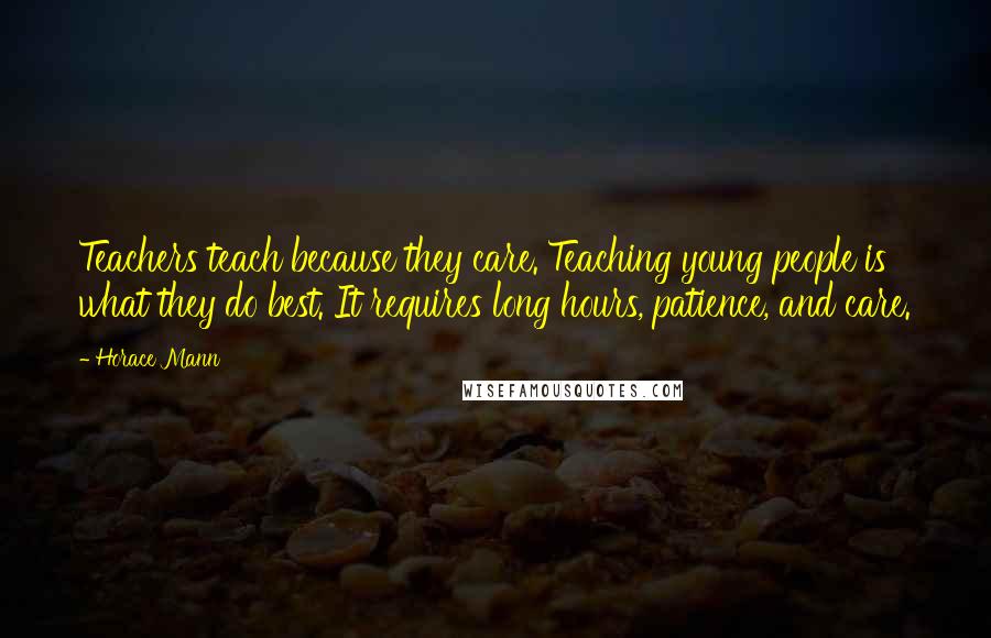 Horace Mann Quotes: Teachers teach because they care. Teaching young people is what they do best. It requires long hours, patience, and care.