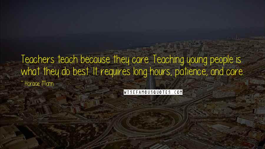 Horace Mann Quotes: Teachers teach because they care. Teaching young people is what they do best. It requires long hours, patience, and care.