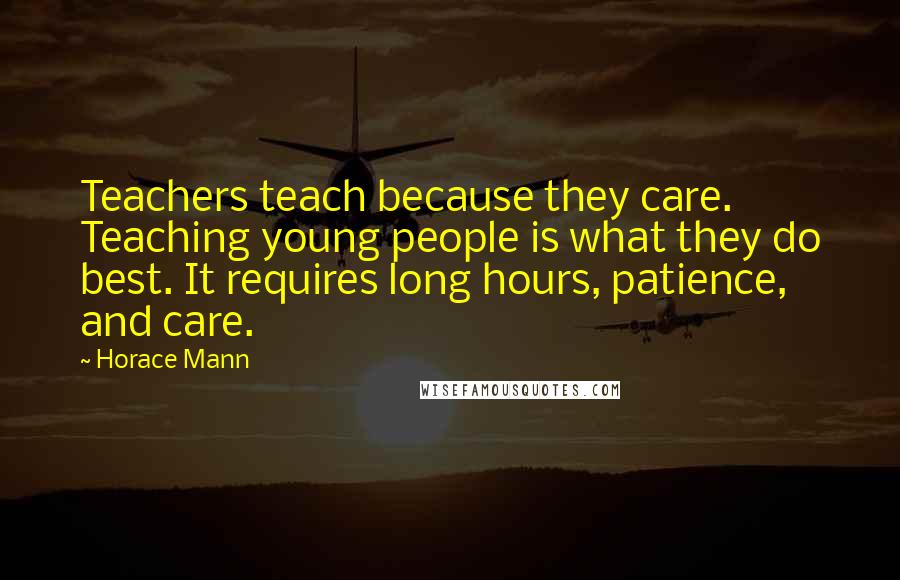 Horace Mann Quotes: Teachers teach because they care. Teaching young people is what they do best. It requires long hours, patience, and care.