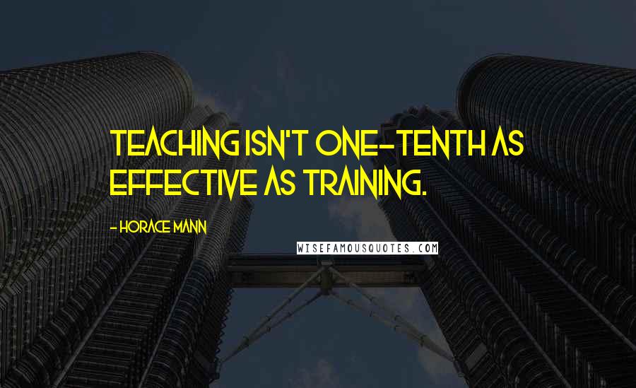 Horace Mann Quotes: Teaching isn't one-tenth as effective as training.