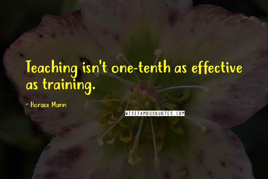 Horace Mann Quotes: Teaching isn't one-tenth as effective as training.