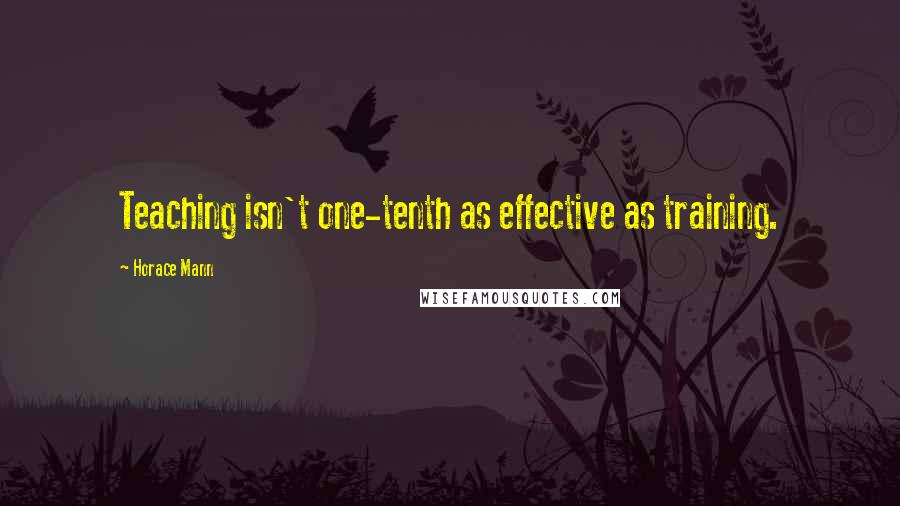 Horace Mann Quotes: Teaching isn't one-tenth as effective as training.