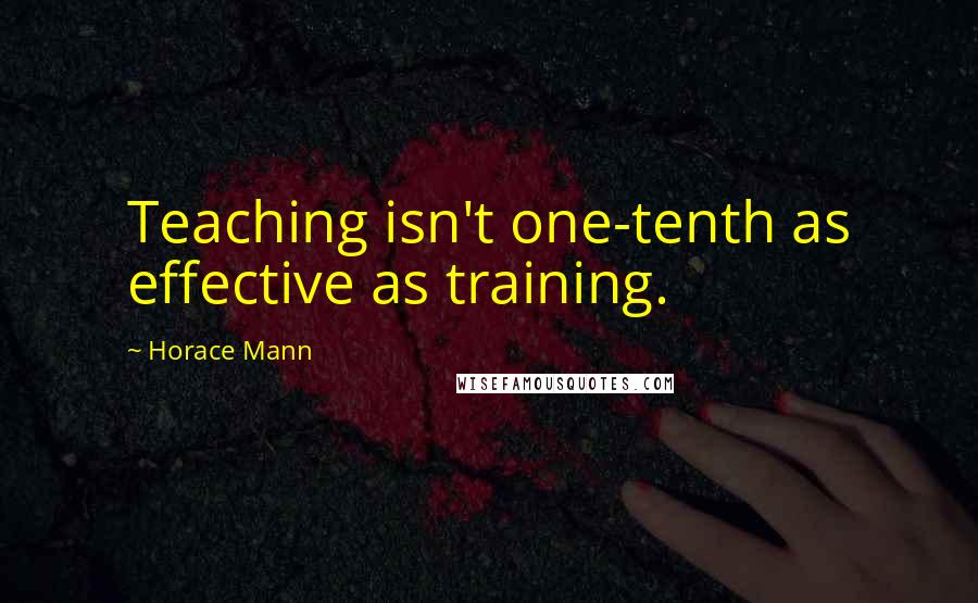 Horace Mann Quotes: Teaching isn't one-tenth as effective as training.