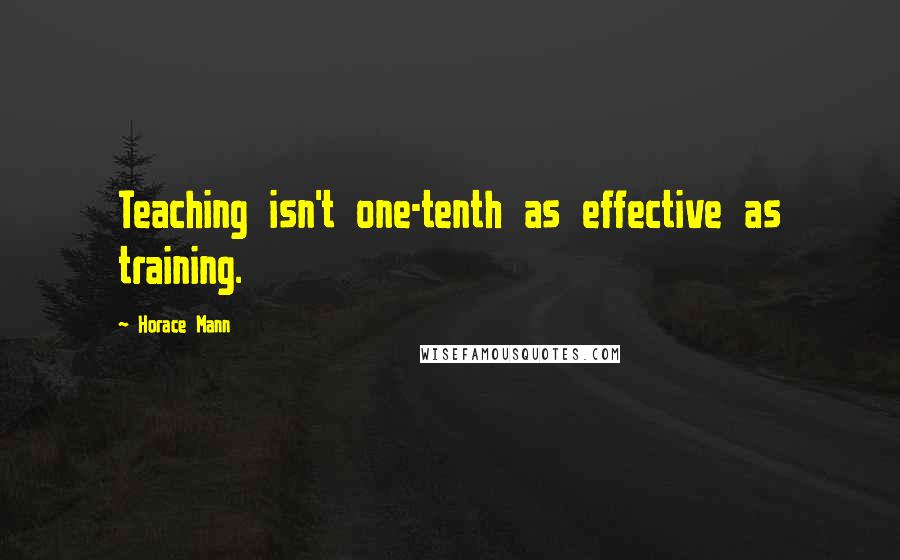 Horace Mann Quotes: Teaching isn't one-tenth as effective as training.