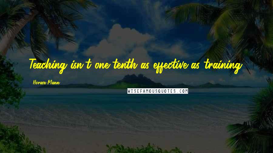 Horace Mann Quotes: Teaching isn't one-tenth as effective as training.