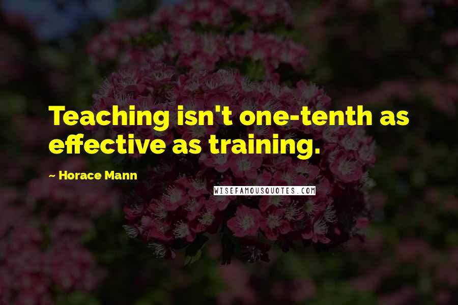 Horace Mann Quotes: Teaching isn't one-tenth as effective as training.