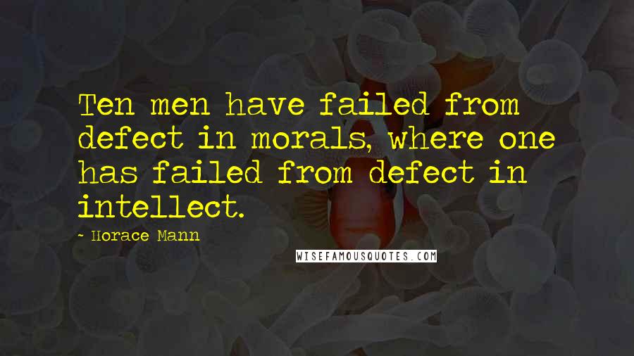 Horace Mann Quotes: Ten men have failed from defect in morals, where one has failed from defect in intellect.