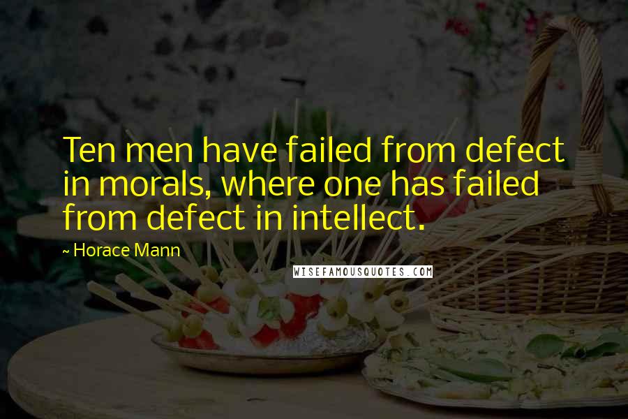 Horace Mann Quotes: Ten men have failed from defect in morals, where one has failed from defect in intellect.