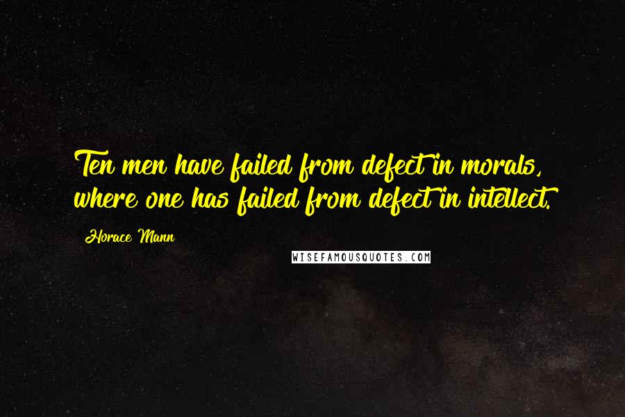 Horace Mann Quotes: Ten men have failed from defect in morals, where one has failed from defect in intellect.