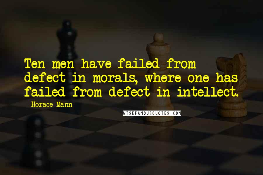 Horace Mann Quotes: Ten men have failed from defect in morals, where one has failed from defect in intellect.