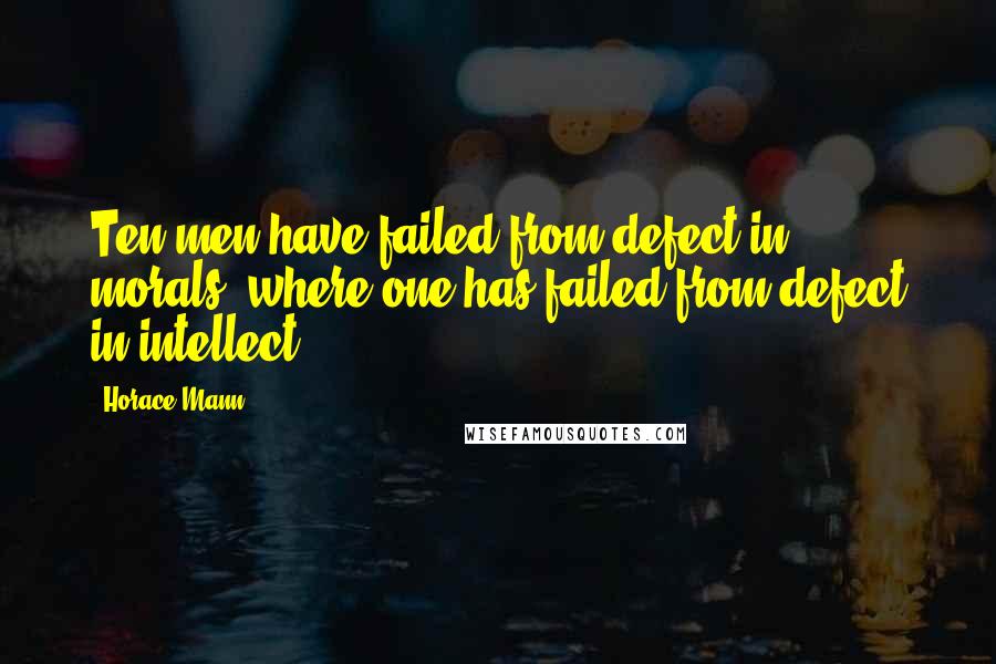 Horace Mann Quotes: Ten men have failed from defect in morals, where one has failed from defect in intellect.