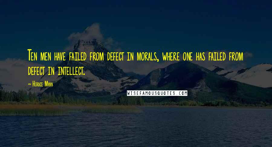 Horace Mann Quotes: Ten men have failed from defect in morals, where one has failed from defect in intellect.