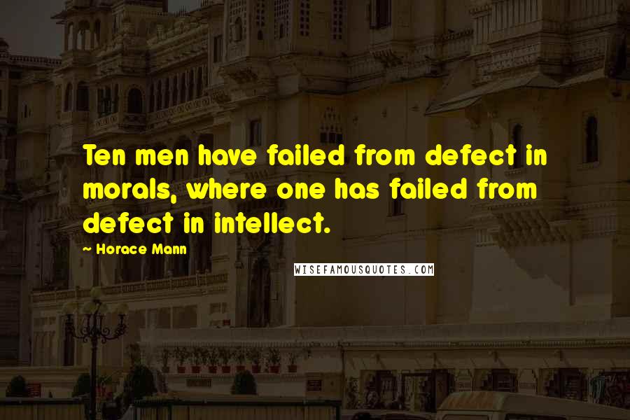 Horace Mann Quotes: Ten men have failed from defect in morals, where one has failed from defect in intellect.