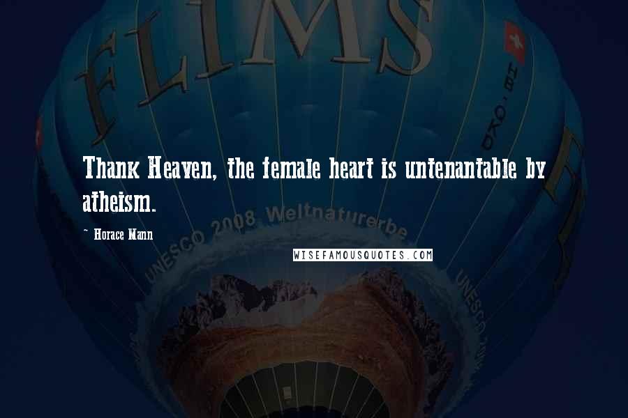 Horace Mann Quotes: Thank Heaven, the female heart is untenantable by atheism.