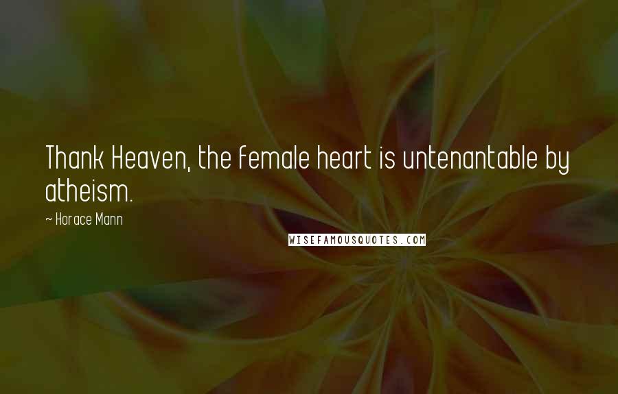 Horace Mann Quotes: Thank Heaven, the female heart is untenantable by atheism.