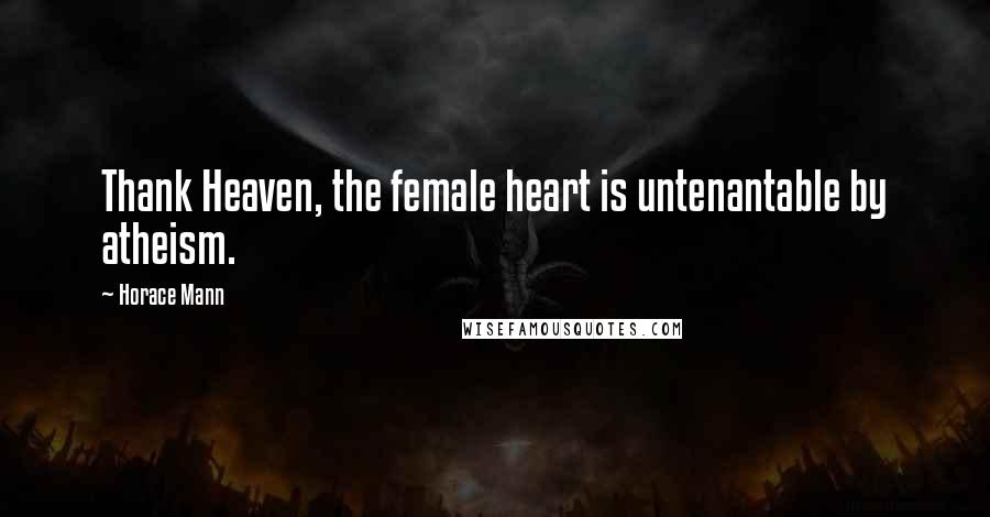 Horace Mann Quotes: Thank Heaven, the female heart is untenantable by atheism.