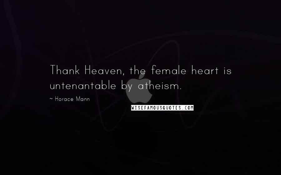 Horace Mann Quotes: Thank Heaven, the female heart is untenantable by atheism.