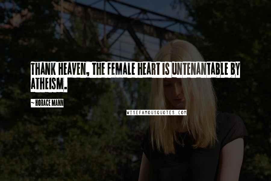 Horace Mann Quotes: Thank Heaven, the female heart is untenantable by atheism.