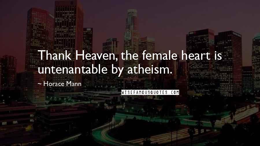 Horace Mann Quotes: Thank Heaven, the female heart is untenantable by atheism.