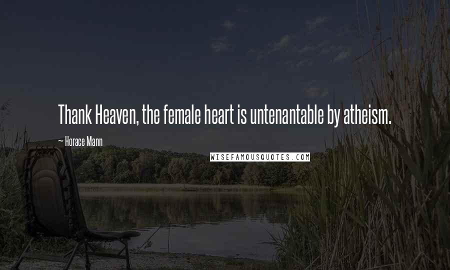 Horace Mann Quotes: Thank Heaven, the female heart is untenantable by atheism.