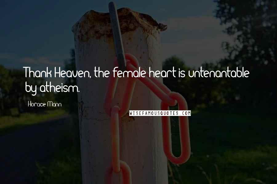 Horace Mann Quotes: Thank Heaven, the female heart is untenantable by atheism.