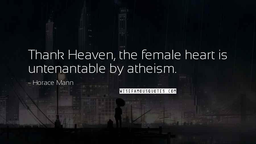 Horace Mann Quotes: Thank Heaven, the female heart is untenantable by atheism.