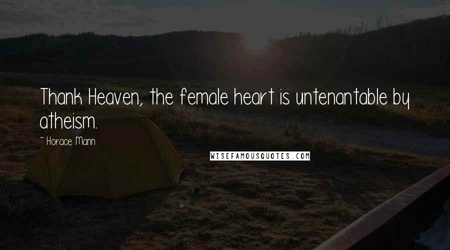 Horace Mann Quotes: Thank Heaven, the female heart is untenantable by atheism.