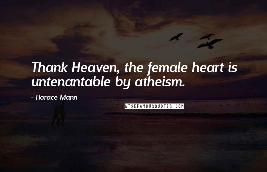 Horace Mann Quotes: Thank Heaven, the female heart is untenantable by atheism.