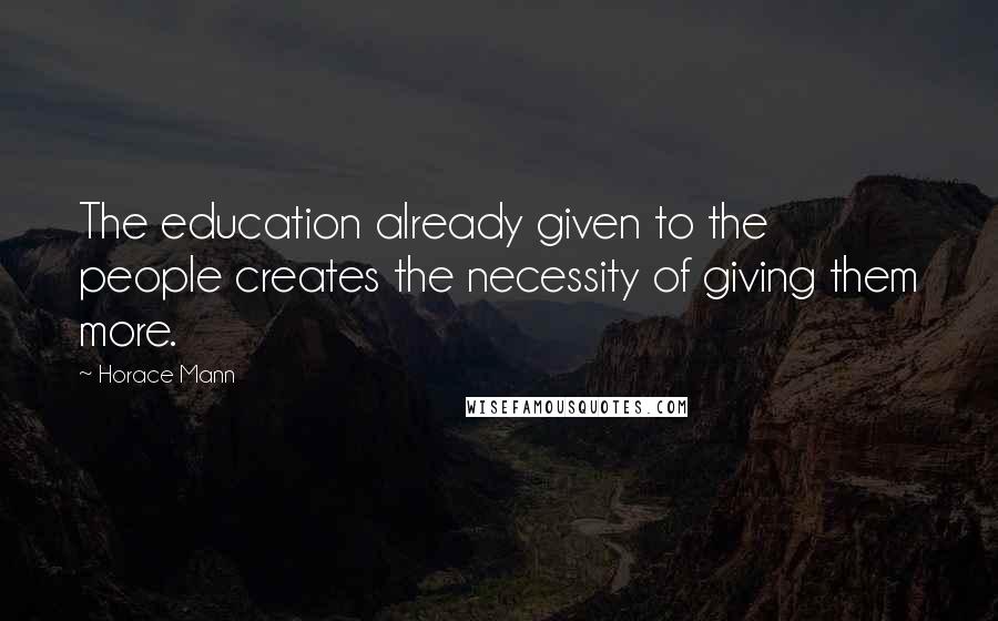 Horace Mann Quotes: The education already given to the people creates the necessity of giving them more.